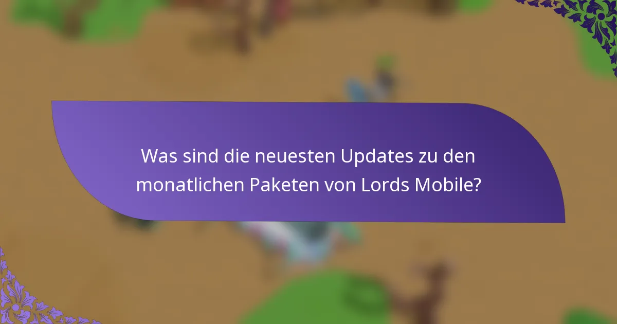 Was sind die neuesten Updates zu den monatlichen Paketen von Lords Mobile?