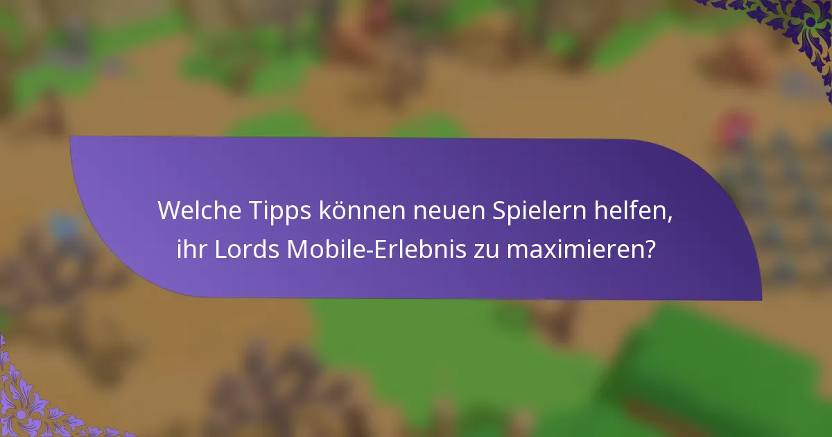 Welche Tipps können neuen Spielern helfen, ihr Lords Mobile-Erlebnis zu maximieren?