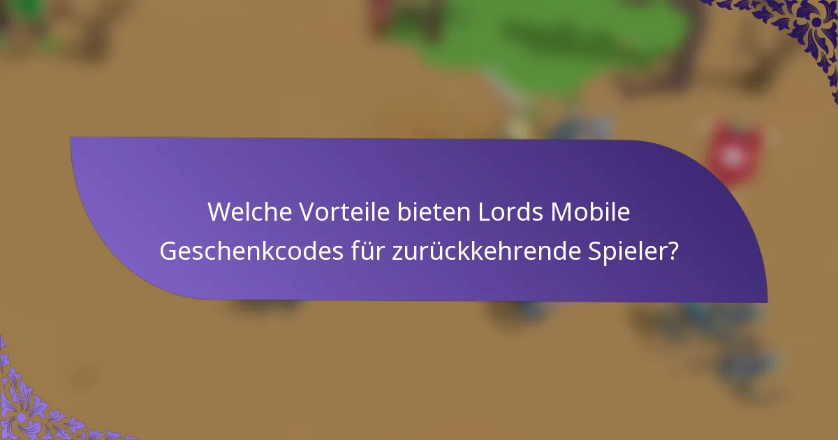 Welche Vorteile bieten Lords Mobile Geschenkcodes für zurückkehrende Spieler?